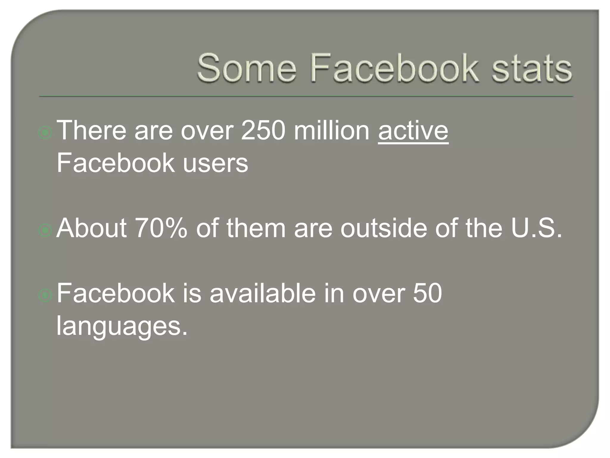 Some Facebook statsThere are over 250 million activeFacebookusersAbout 70% of them are outside of the U.S.Facebook is available in over 50 languages.