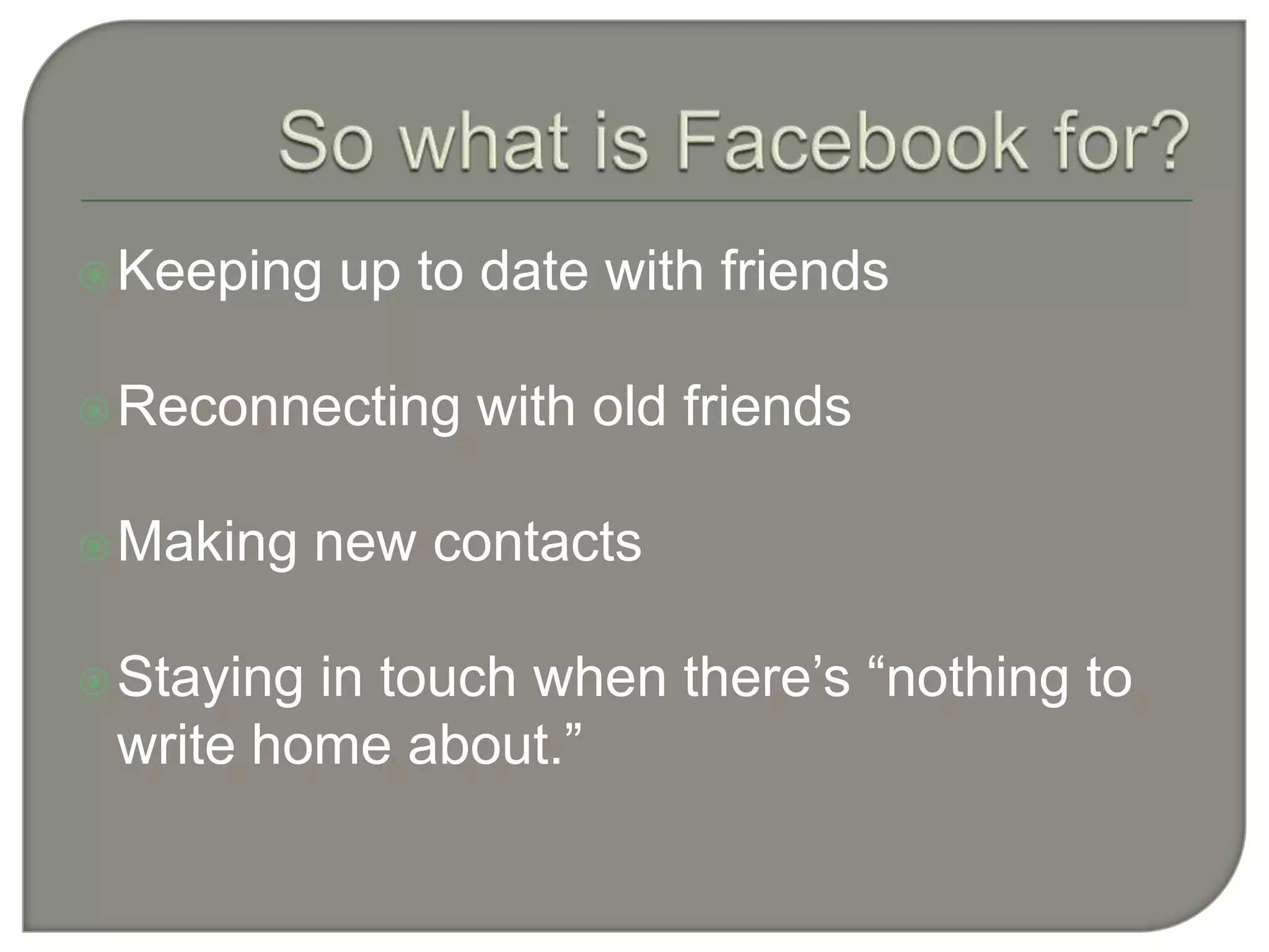 So what is Facebook for?Keeping up to date with friendsReconnecting with old friendsMaking new contactsStaying in touch when there’s “nothing to write home about.”