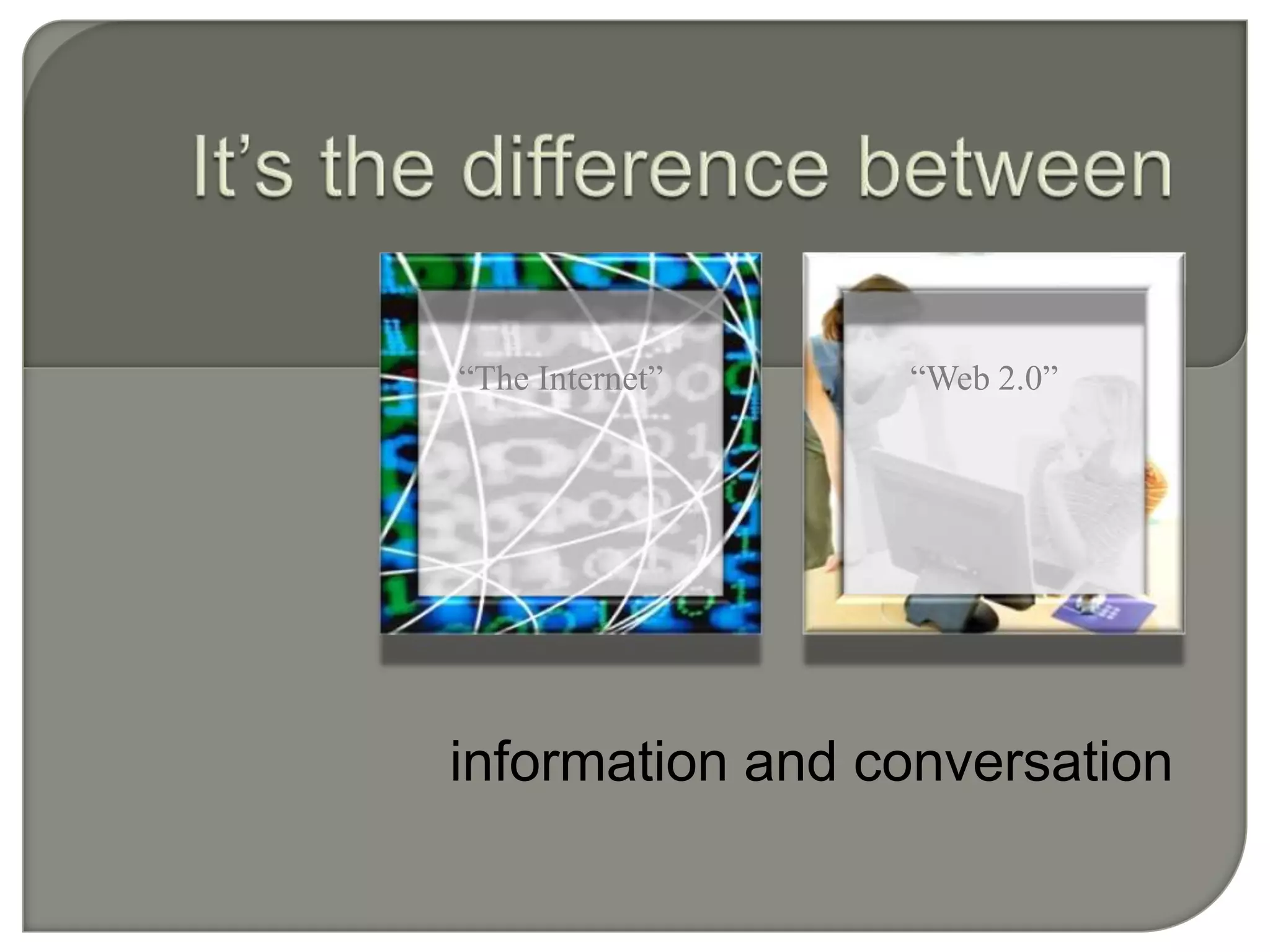 It’s the difference between“The Internet”“Web 2.0”information and conversation