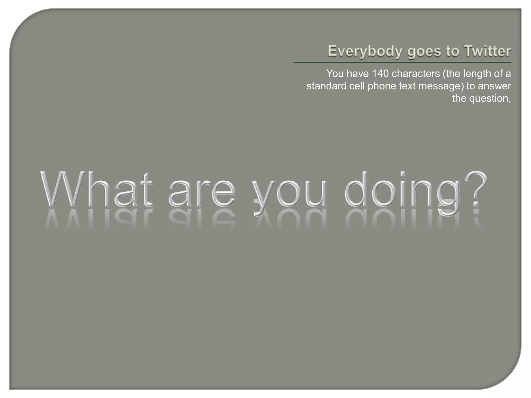 Everybody goes to TwitterYou have 140 characters (the length of a standard cell phone text message) to answer the question,What are you doing?