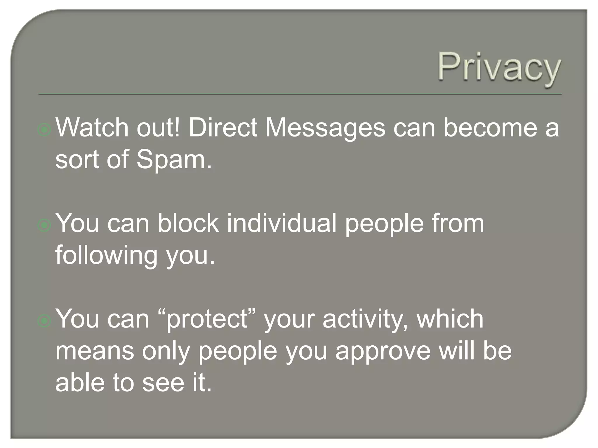 PrivacyWatch out! Direct Messages can become a sort of Spam.You can block individual people from following you.You can “protect” your activity, which means only people you approve will be able to see it.