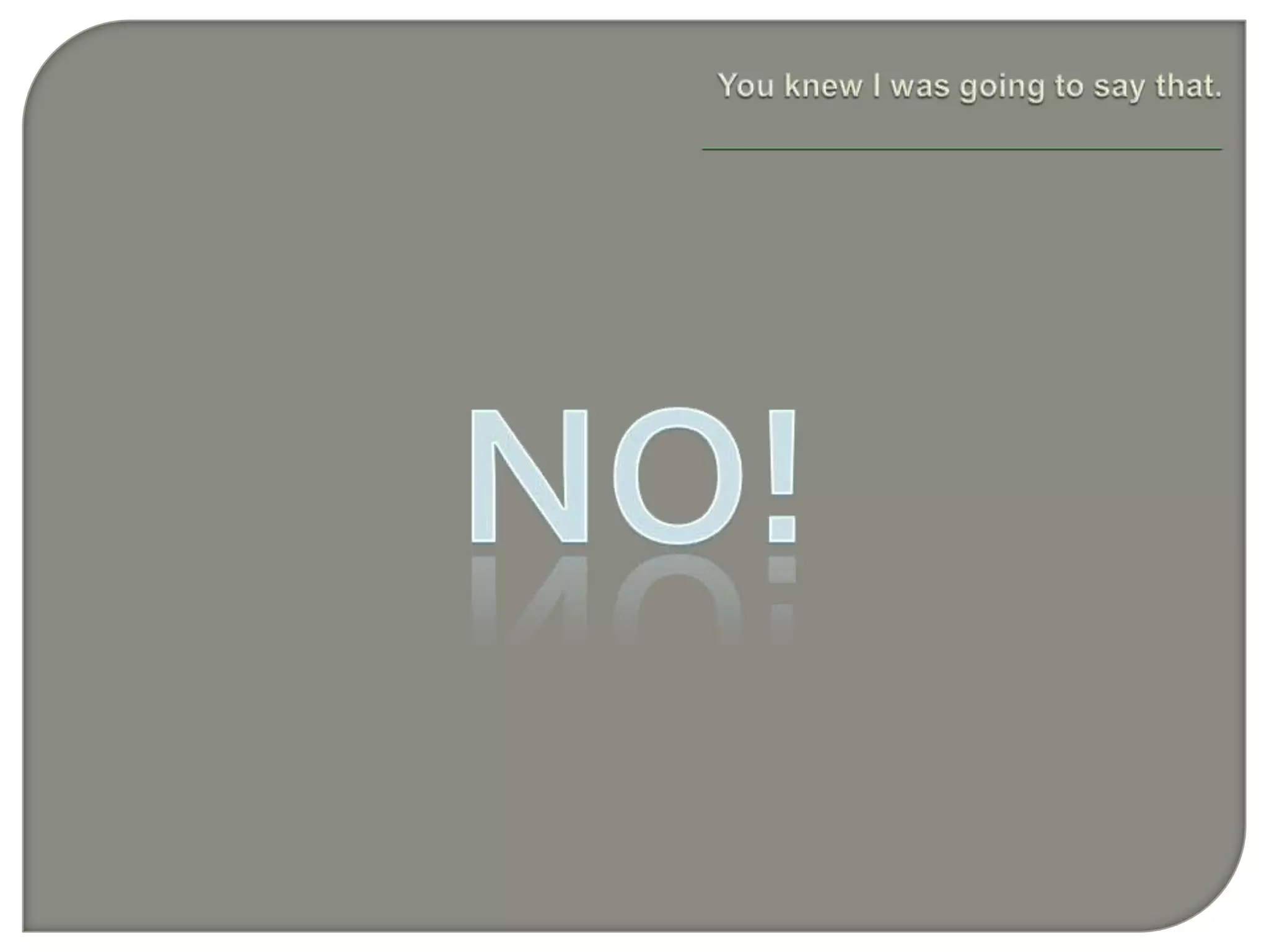 NO!You knew I was going to say that.