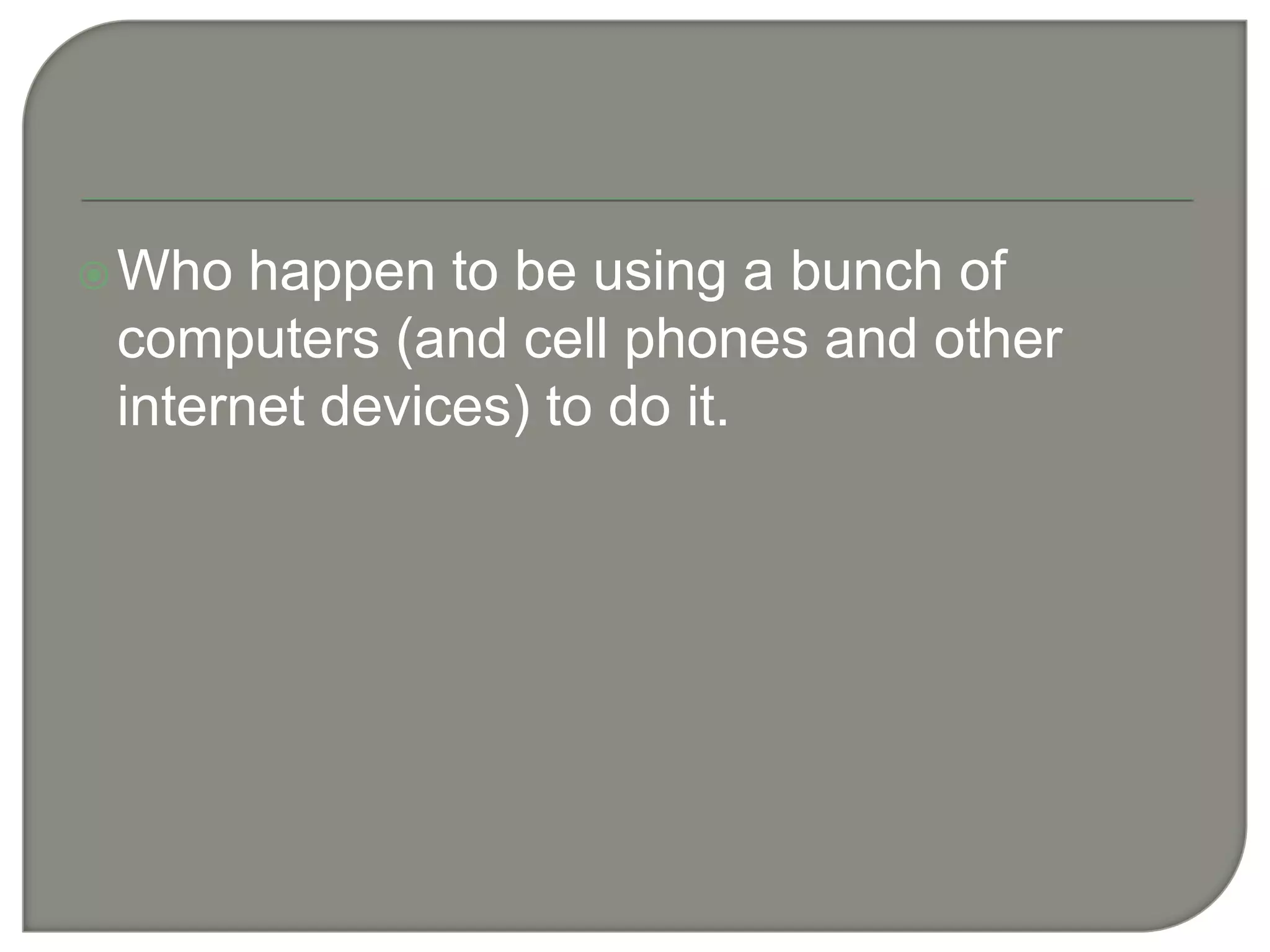 Who happen to be using a bunch of computers (and cell phones and other internet devices) to do it.