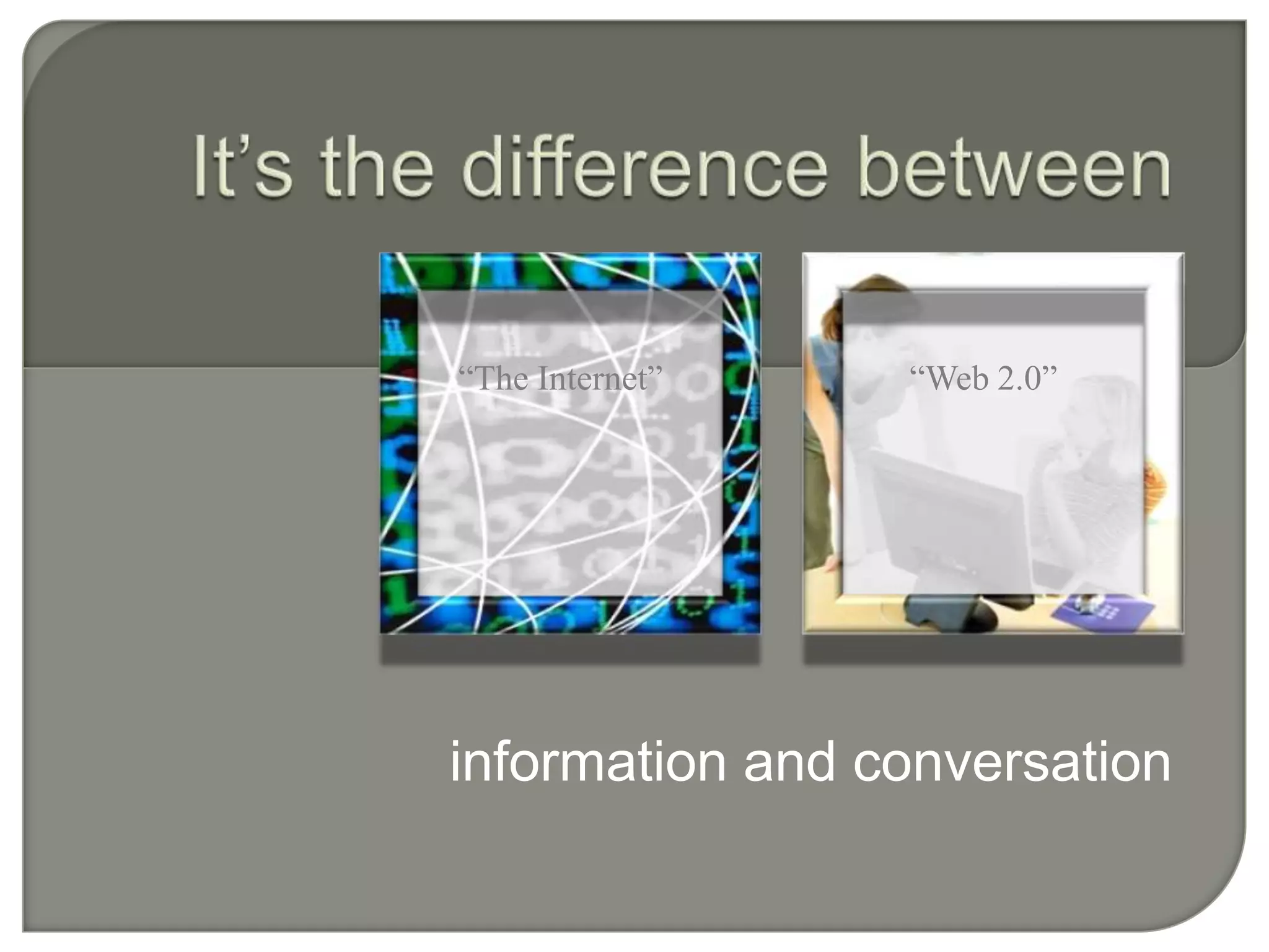 It’s the difference between“The Internet”“Web 2.0”information and conversation