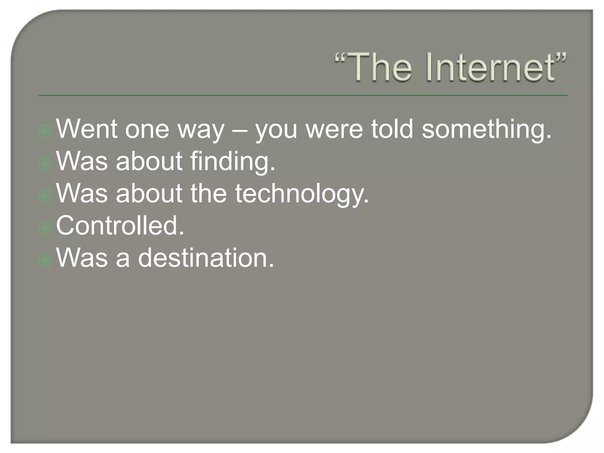 “The Internet”Went one way – you were told something.Was about finding.Was about the technology.Controlled.Was a destination.