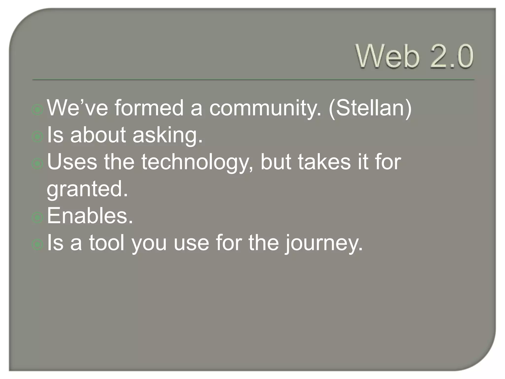 Web 2.0We’ve formed a community. (Stellan)Is about asking.Uses the technology, but takes it for granted.Enables.Is a tool you use for the journey.