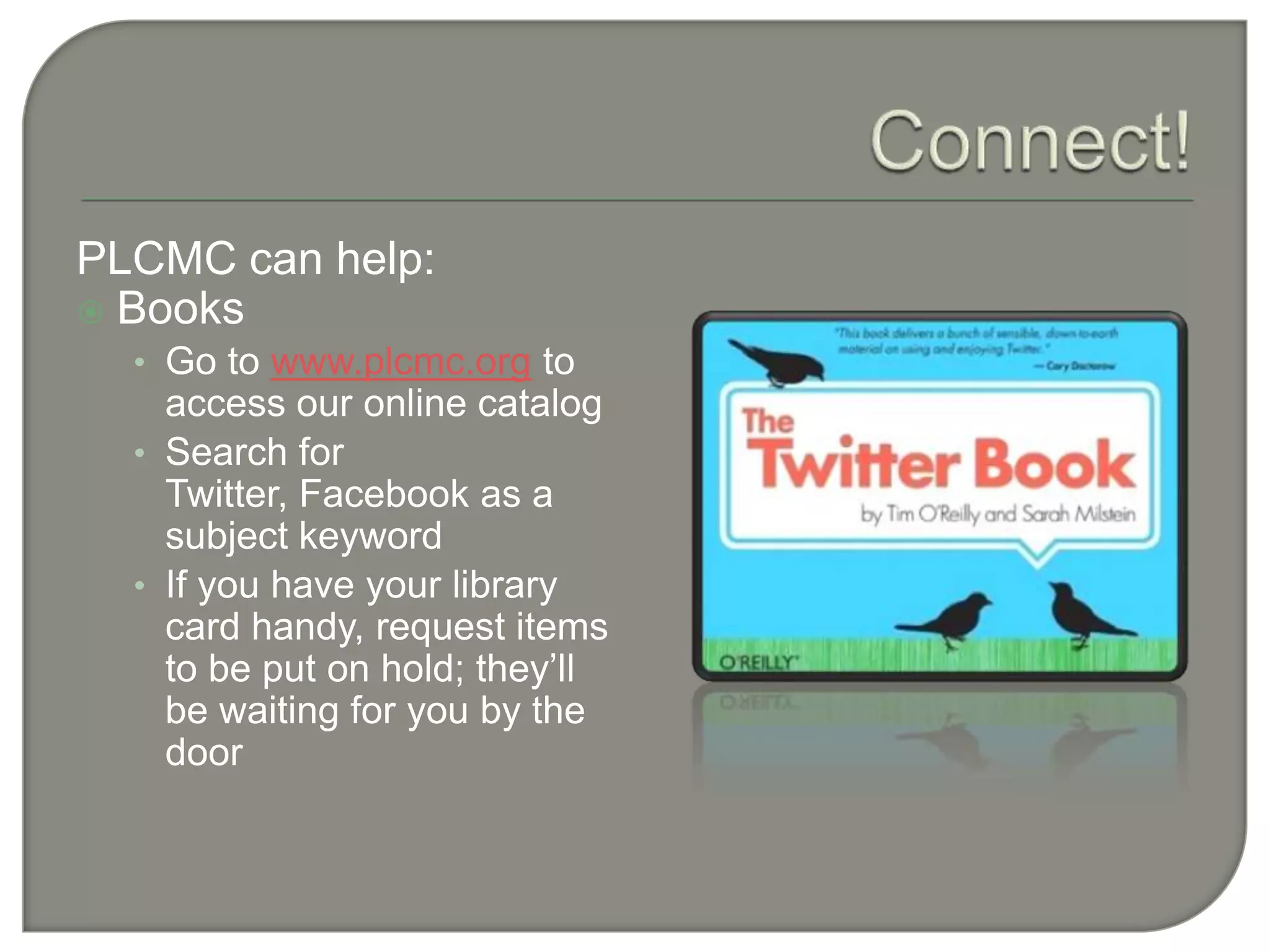 Connect!PLCMC can help:BooksGo to www.plcmc.org to access our online catalogSearch for Twitter, Facebook as a subject keywordIf you have your library card handy, request items to be put on hold; they’ll be waiting for you by the door