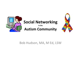 Social Networking in the Autism Community Bob Hudson, MA, M Ed, LSW 
