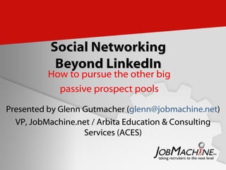 Social Networking Beyond LinkedIn How to pursue the other big passive prospect pools Presented by Glenn Gutmacher ( [email_address] ) VP, JobMachine.net / Arbita Education & Consulting Services (ACES) 