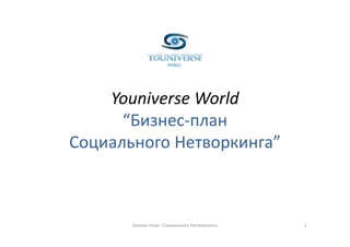 Youniverse World
    Youniverse World
      “Бизнес‐план
       Бизнес план 
Социального Нетворкинга”



       Бизнес‐план  Социального Нетворкинга   1
 