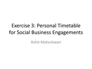 Exercise 3: Personal Timetable for Social Business Engagements Rohit Maheshwari 