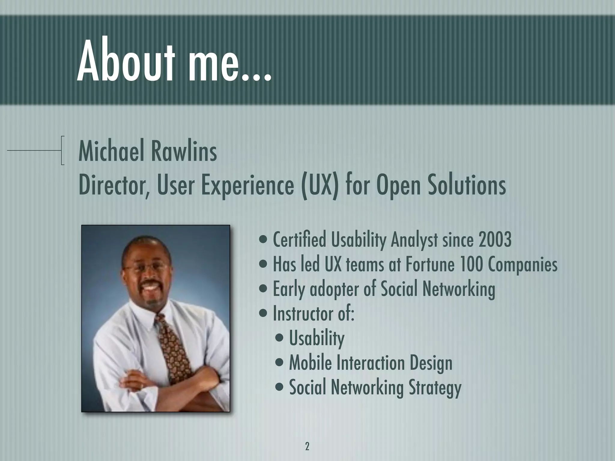 About me...
Michael Rawlins
Director, User Experience (UX) for Open Solutions
                    •Certiﬁed Usability Analyst since 2003
                    •Has led UX teams at Fortune 100 Companies
                    •Early adopter of Social Networking
                    •Instructor of:
                     •Usability
                     •Mobile Interaction Design
                     •Social Networking Strategy

                           2
 