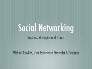 Social Networking
           Business Strategies and Trends


Michael Rawlins, User Experience Strategist & Designer
 