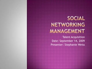 Social Networking Management Talent Acquisition Date: September 14, 2009 Presenter: Stephanie Weiss 