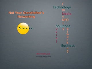 C
                                     Technology
                                           m
Not Your Grandfatherʼs                     Media
                                           u
     Networking
                                           NPO
                                           i
                                       Solutions
     Aleuro                           o    ye
                                      c       t
                                              w
                                       i
                                              o
                                       a      r
                                       l      k
                                          Business
                                              n
                                              g
                 Aleuromedia, LLC
                 www.aleuronpo.com
 
