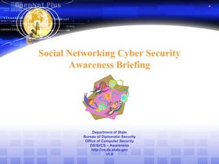 Social Networking Cyber SecurityAwareness BriefingDepartment of StateBureau of Diplomatic SecurityOffice of Computer SecurityDS/SI/CS – Awarenesshttp://cs.ds.state.govv1.0 
