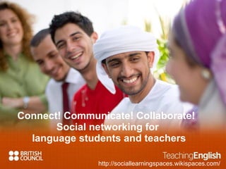 Connect! Communicate! Collaborate!  Social networking for  language students and teachers http://sociallearningspaces.wikispaces.com/ 