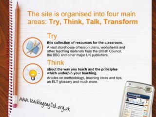 Try this collection of resources for the classroom.  A vast storehouse of lesson plans, worksheets and other teaching materials from the British Council, the BBC and other major UK publishers. Think about the way you teach and the principles which underpin your teaching. Articles on methodology, teaching ideas and tips, an ELT glossary and much more. The site is organised into four main areas:  Try, Think, Talk, Transform 