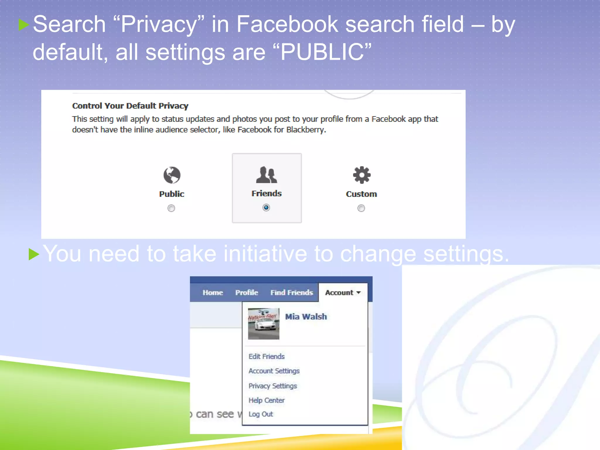 Search “Privacy” in Facebook search field – by default, all settings are “PUBLIC”You need to take initiative to change settings.