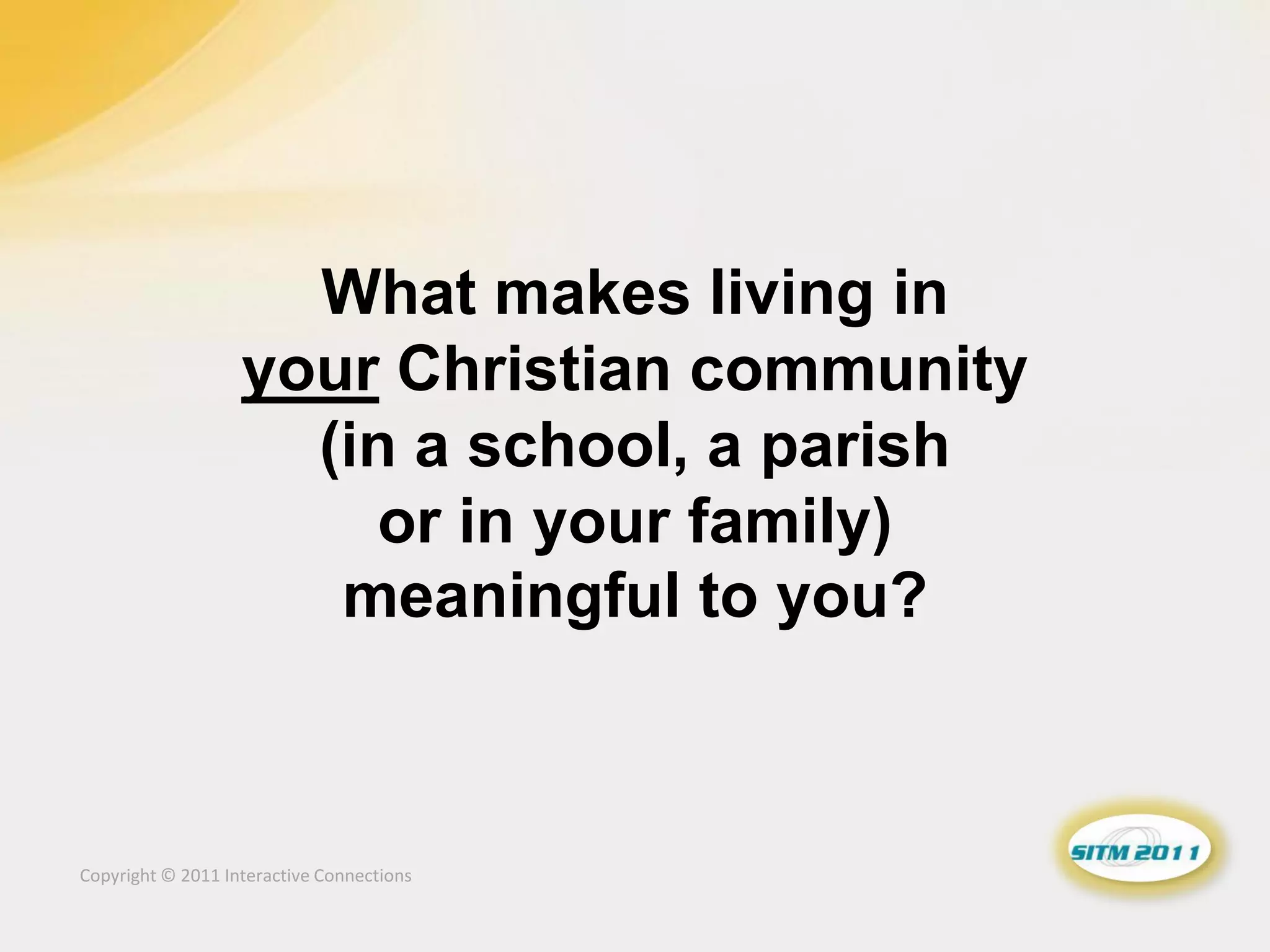 What makes living in
                   your Christian community
                     (in a school, a parish
                        or in your family)
                      meaningful to you?



Copyright © 2011 Interactive Connections
 