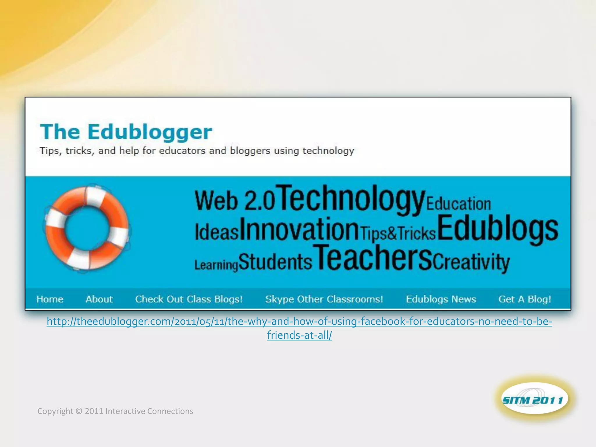 http://theedublogger.com/2011/05/11/the-why-and-how-of-using-facebook-for-educators-no-need-to-be-
                                             friends-at-all/




Copyright © 2011 Interactive Connections
 