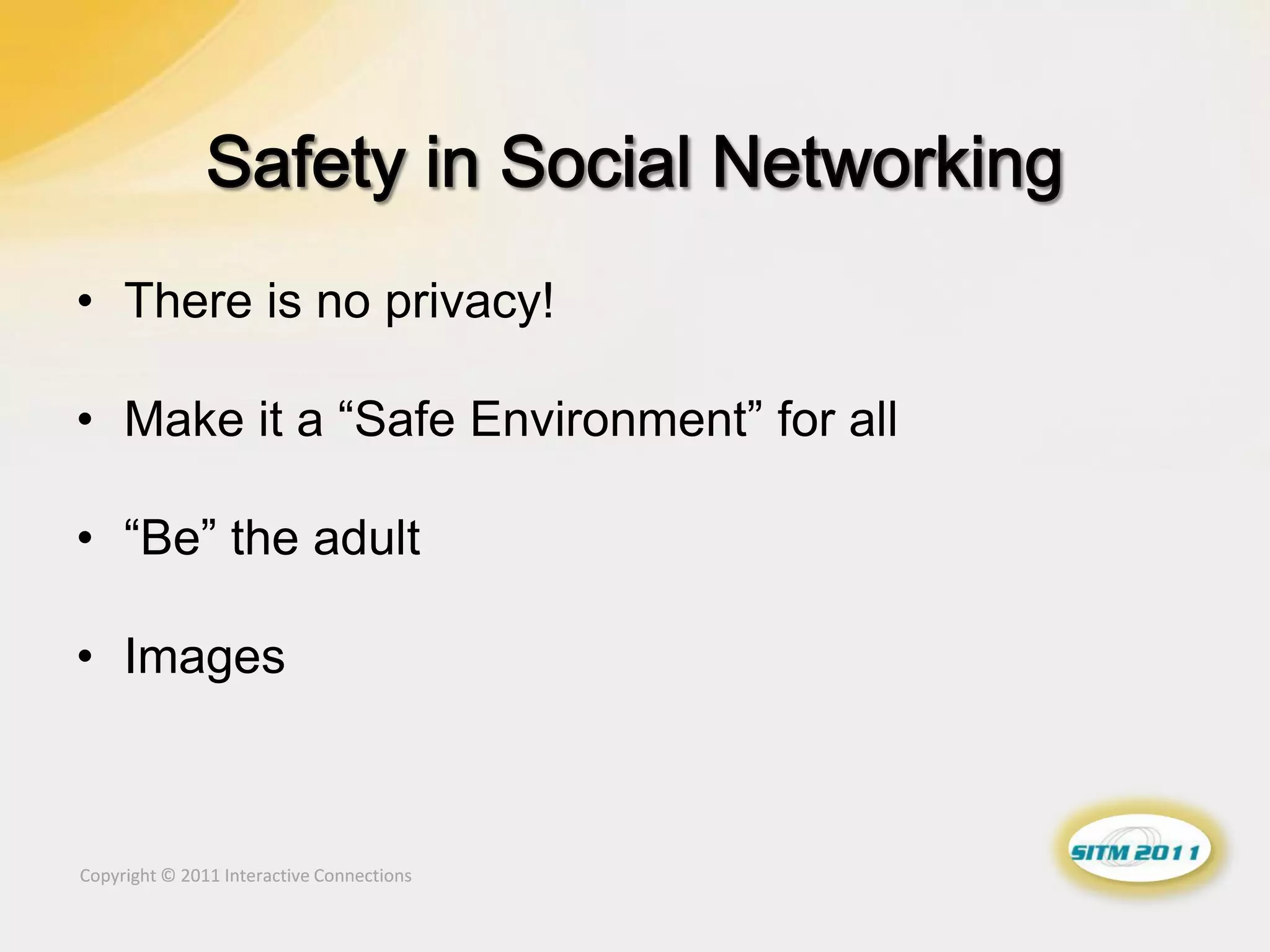 • There is no privacy!

• Make it a “Safe Environment” for all

• “Be” the adult

• Images



Copyright © 2011 Interactive Connections
 