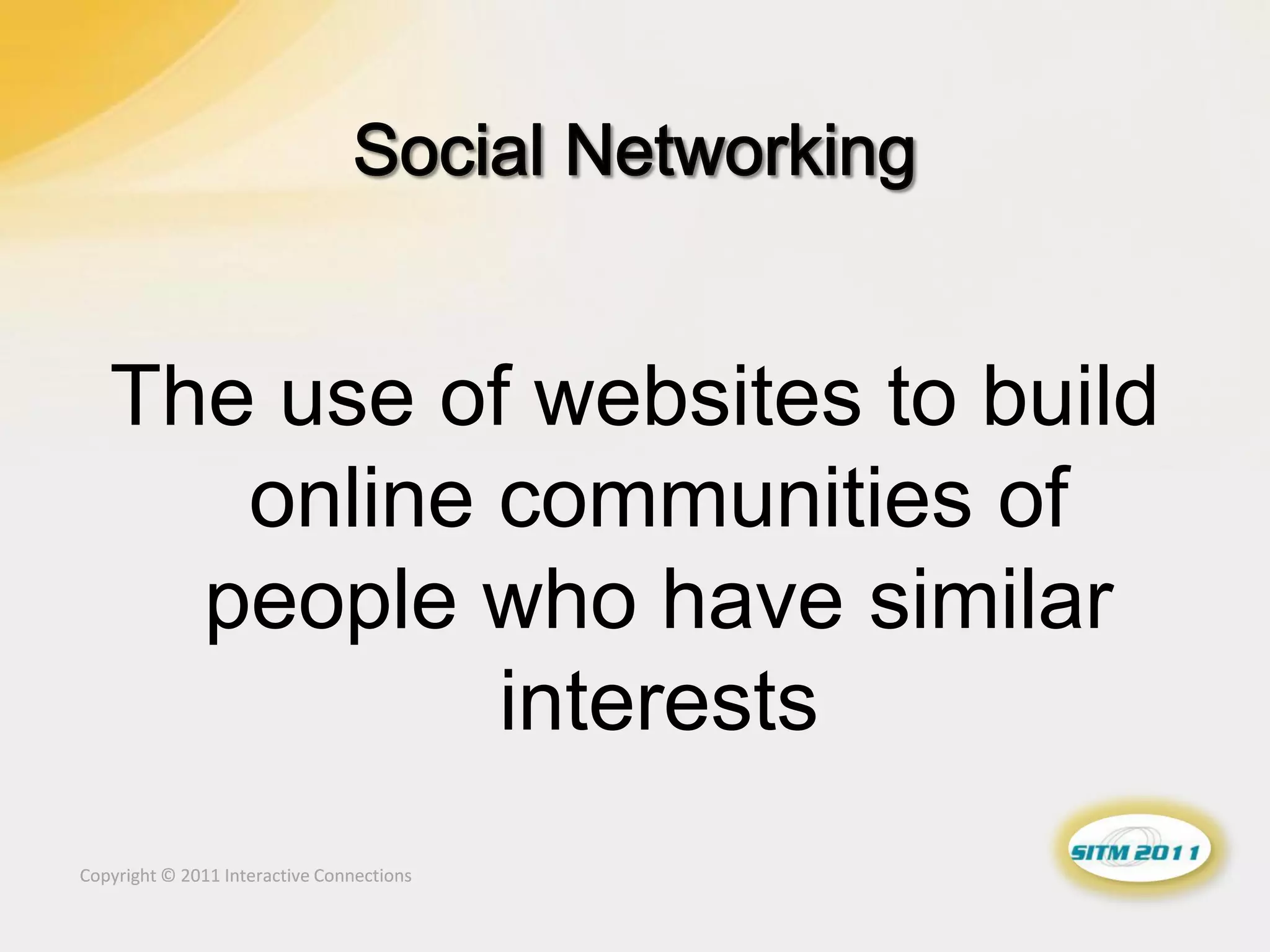 The use of websites to build
      online communities of
     people who have similar
             interests
Copyright © 2011 Interactive Connections
 