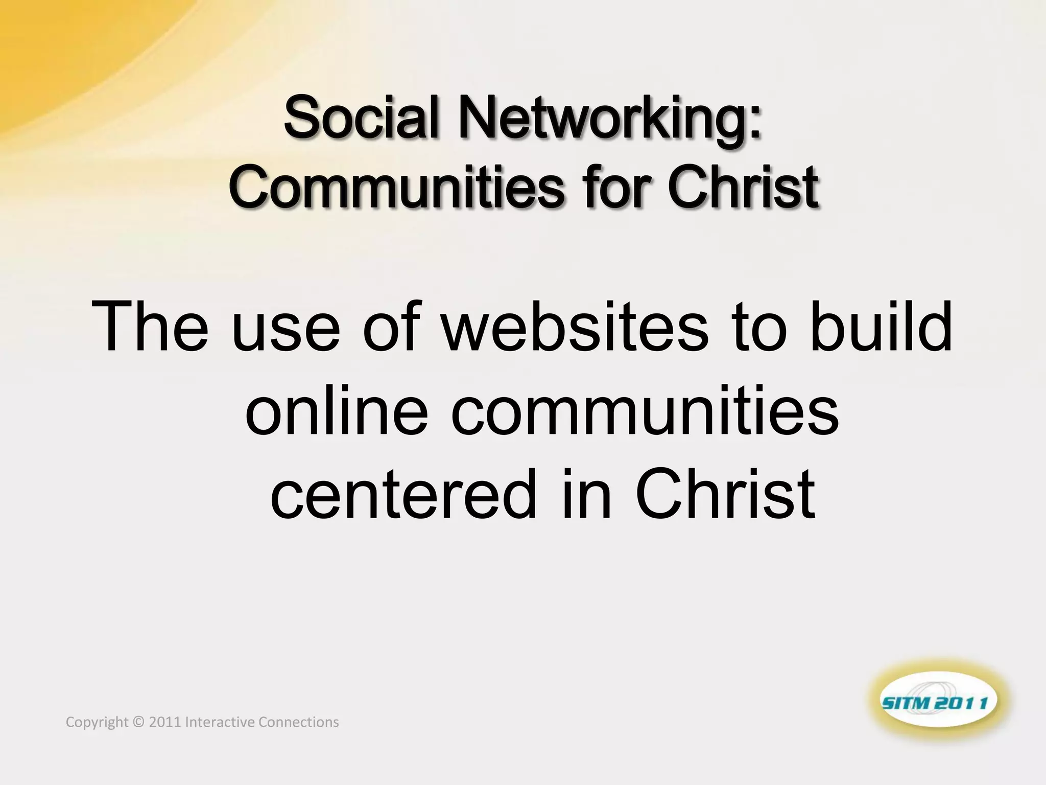 The use of websites to build
       online communities
        centered in Christ

Copyright © 2011 Interactive Connections
 