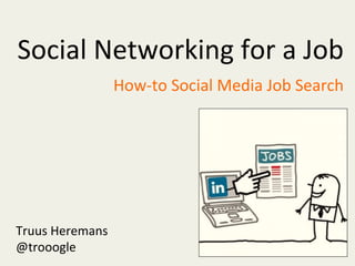 Social	
  Networking	
  for	
  a	
  Job	
  
How-­‐to	
  Social	
  Media	
  Job	
  Search	
  
Truus	
  Heremans	
  
@trooogle	
  
 