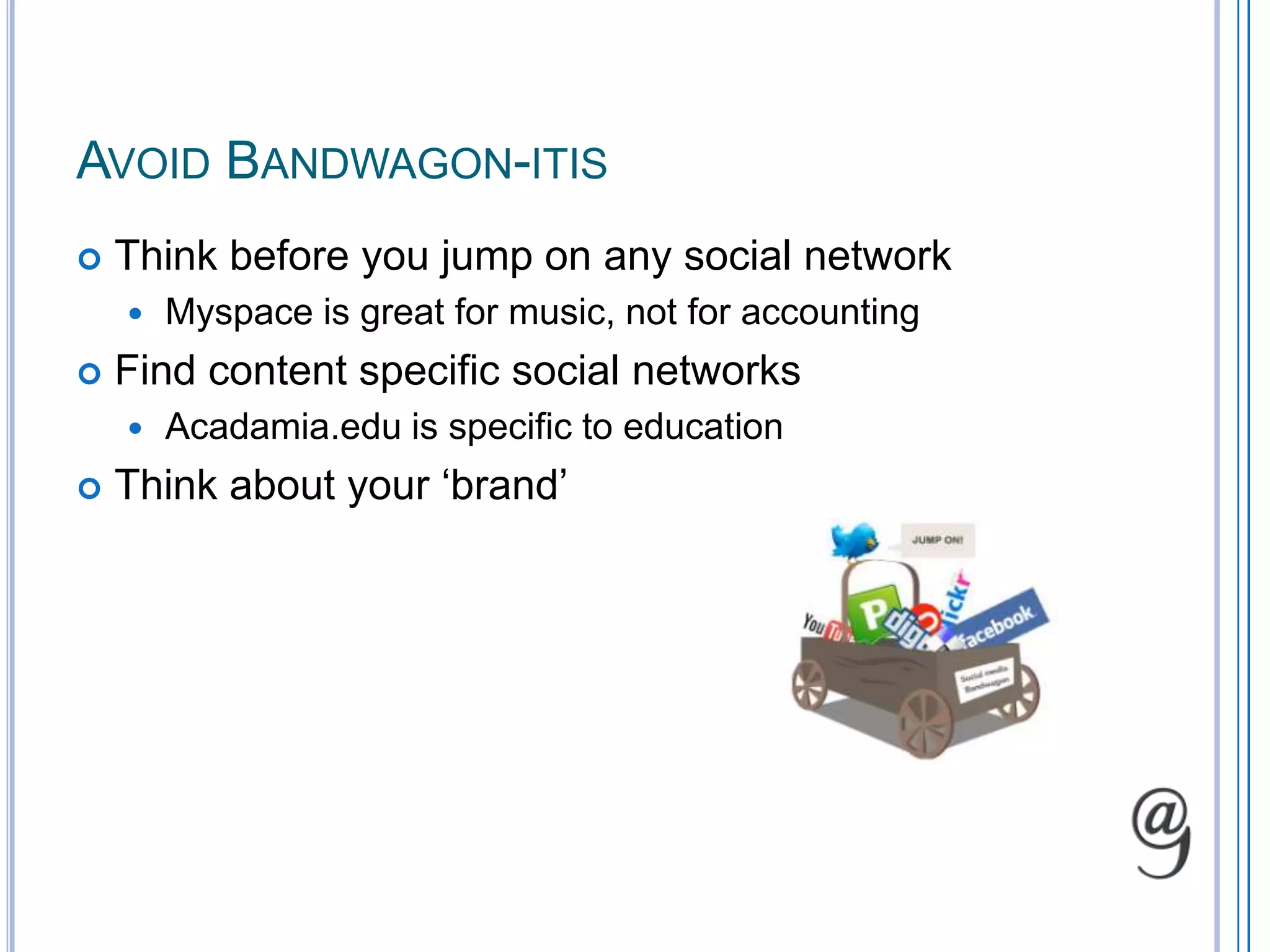 Avoid Bandwagon-itisThink before you jump on any social networkMyspace is great for music, not for accountingFind content specific social networksAcadamia.edu is specific to educationThink about your ‘brand’
