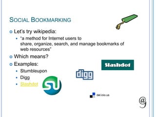 Social BookmarkingLet’s try wikipedia:“a method for Internet users to share, organize, search, and manage bookmarks of web resources”Which means?Examples:StumbleuponDiggSlashdot
