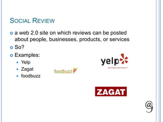 Social Reviewa web 2.0 site on which reviews can be posted about people, businesses, products, or servicesSo?Examples:YelpZagatfoodbuzz