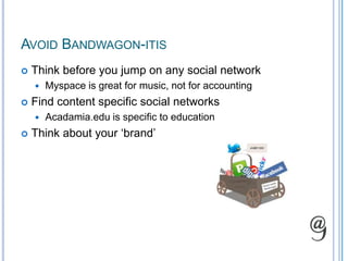 Avoid Bandwagon-itisThink before you jump on any social networkMyspace is great for music, not for accountingFind content specific social networksAcadamia.edu is specific to educationThink about your ‘brand’