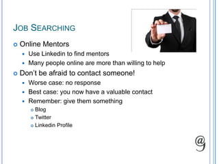 Job Searching SpecificsDifferent social normsCalling a classmate you haven’t heard from in 10 years?LinkedinProfessional groupsShows connections to companiesOther’s blogs/tweetsFind industry leaders and become active in their audience