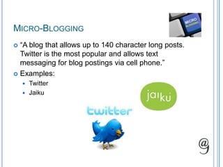 Micro-Blogging“A blog that allows up to 140 character long posts. Twitter is the most popular and allows text messaging for blog postings via cell phone.”Examples:TwitterJaiku