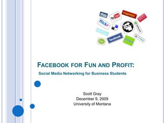 Facebook for Fun and Profit:,[object Object],Social Media Networking for Business Students,[object Object],Scott Gray,[object Object],December 9, 2009,[object Object],University of Montana,[object Object]