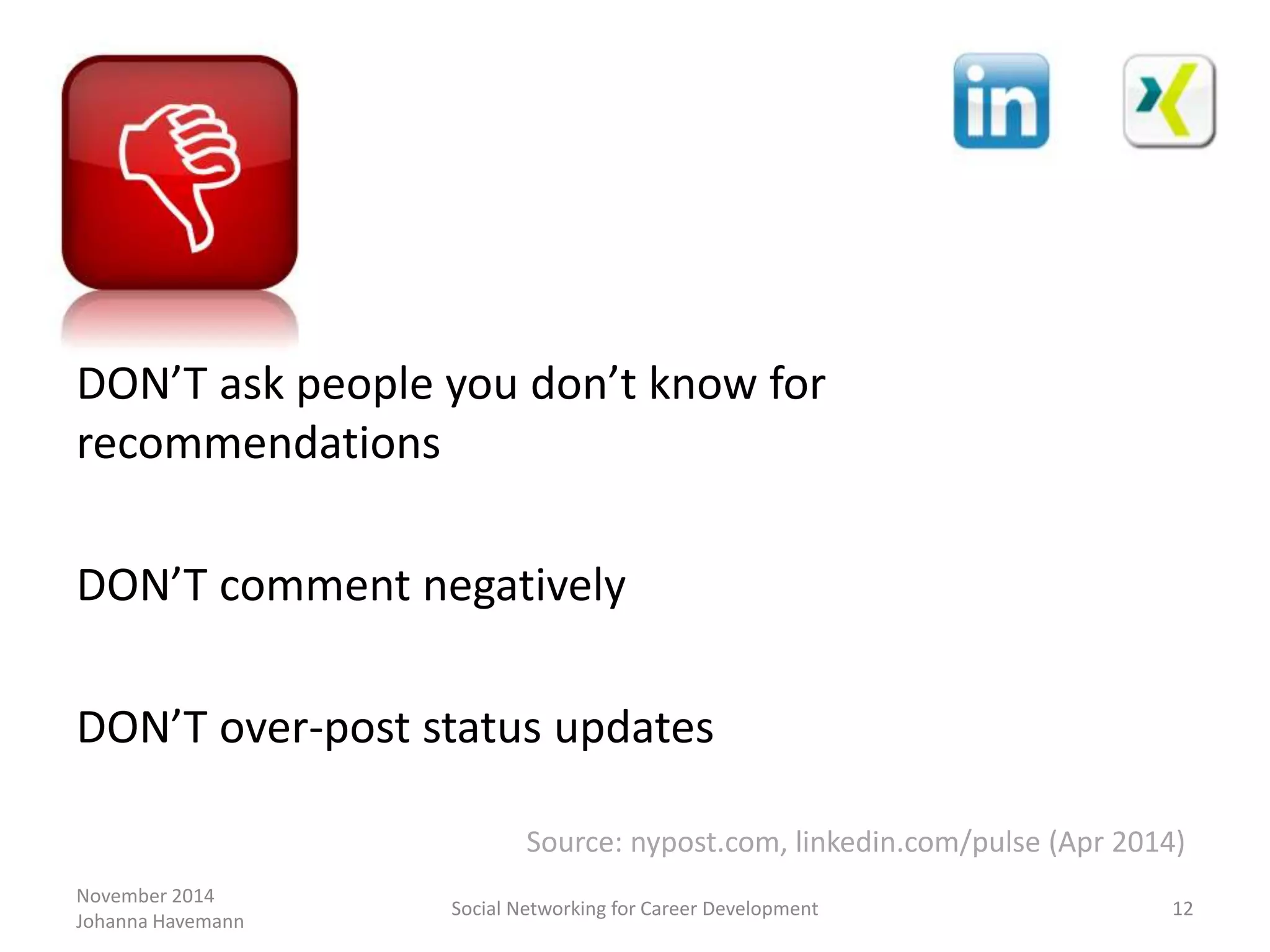 November 2014
Johanna Havemann
Social Networking for Career Development 12
DON’T ask people you don’t know for
recommendations
DON’T comment negatively
DON’T over-post status updates
Source: nypost.com, linkedin.com/pulse (Apr 2014)
 