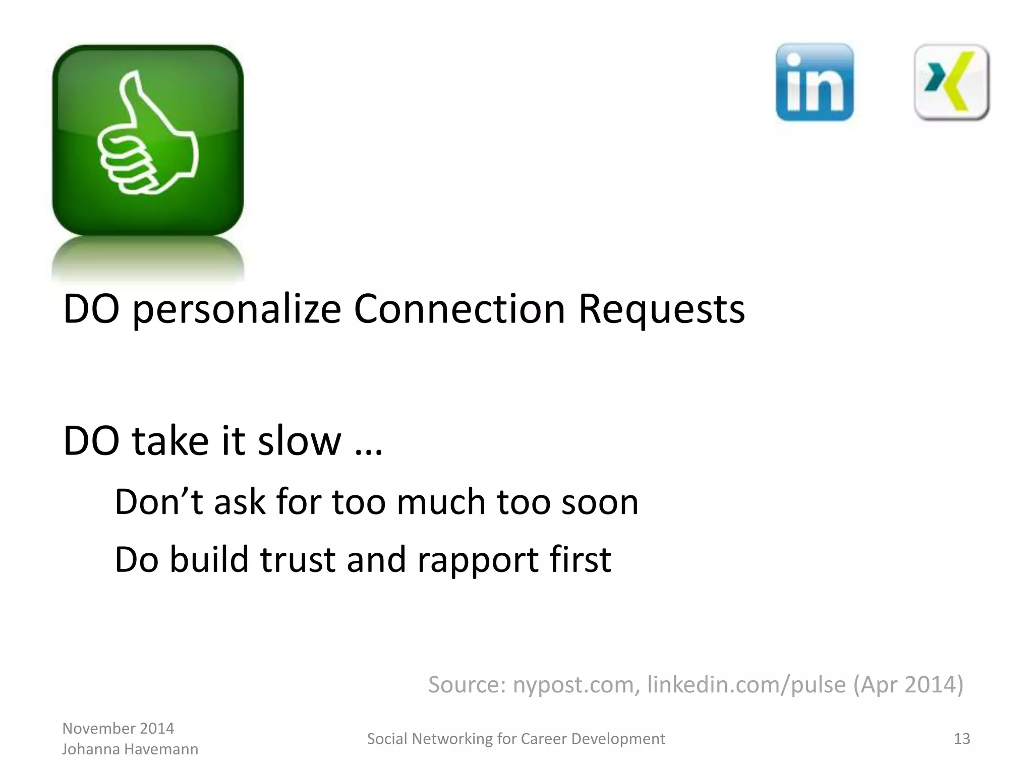 November 2014
Johanna Havemann
Social Networking for Career Development 13
DO personalize Connection Requests
DO take it slow …
Don’t ask for too much too soon
Do build trust and rapport first
Source: nypost.com, linkedin.com/pulse (Apr 2014)
 