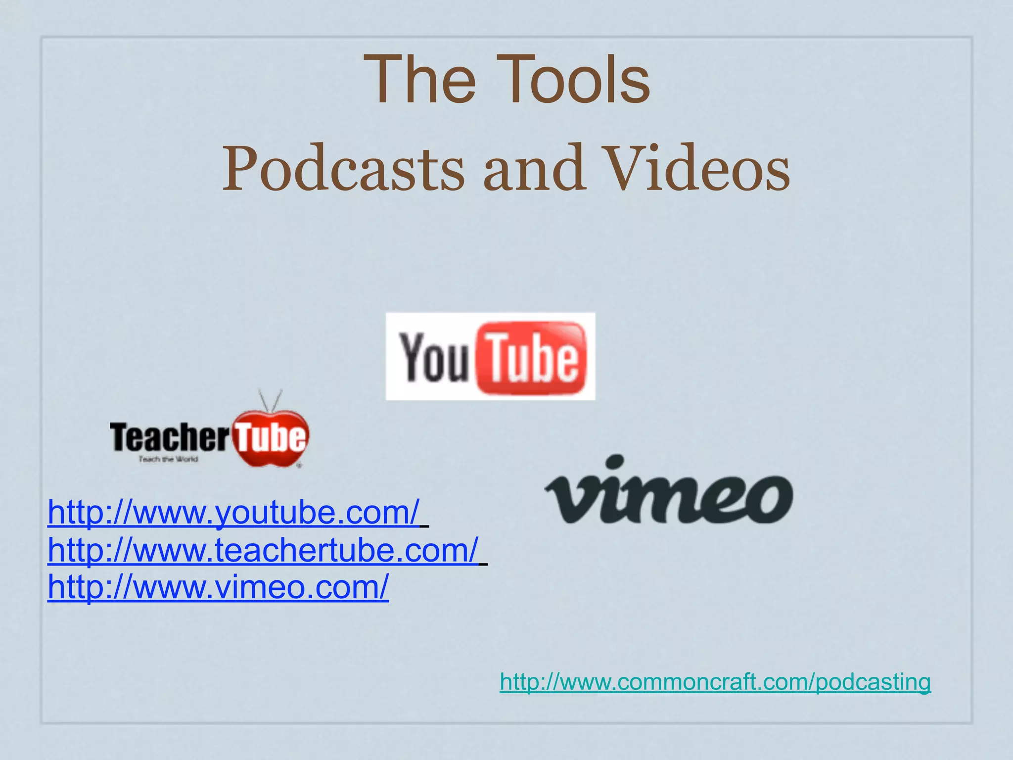 The Tools
          Podcasts and Videos




http://www.youtube.com/
http://www.teachertube.com/
http://www.vimeo.com/

                              http://www.commoncraft.com/podcasting
 