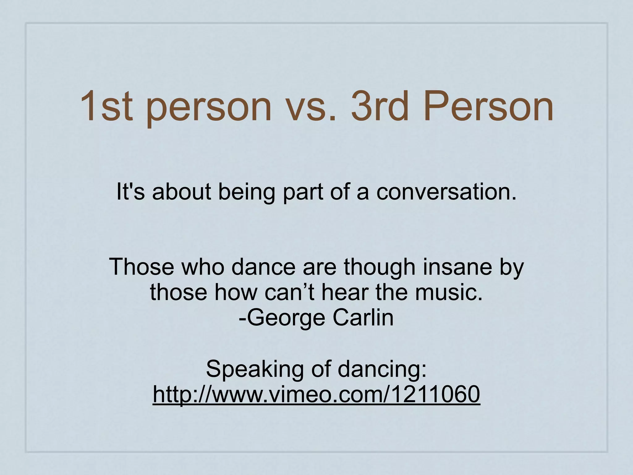 1st person vs. 3rd Person
  It's about being part of a conversation.


 Those who dance are though insane by
    those how can’t hear the music.
            -George Carlin

           Speaking of dancing:
     http://www.vimeo.com/1211060
 