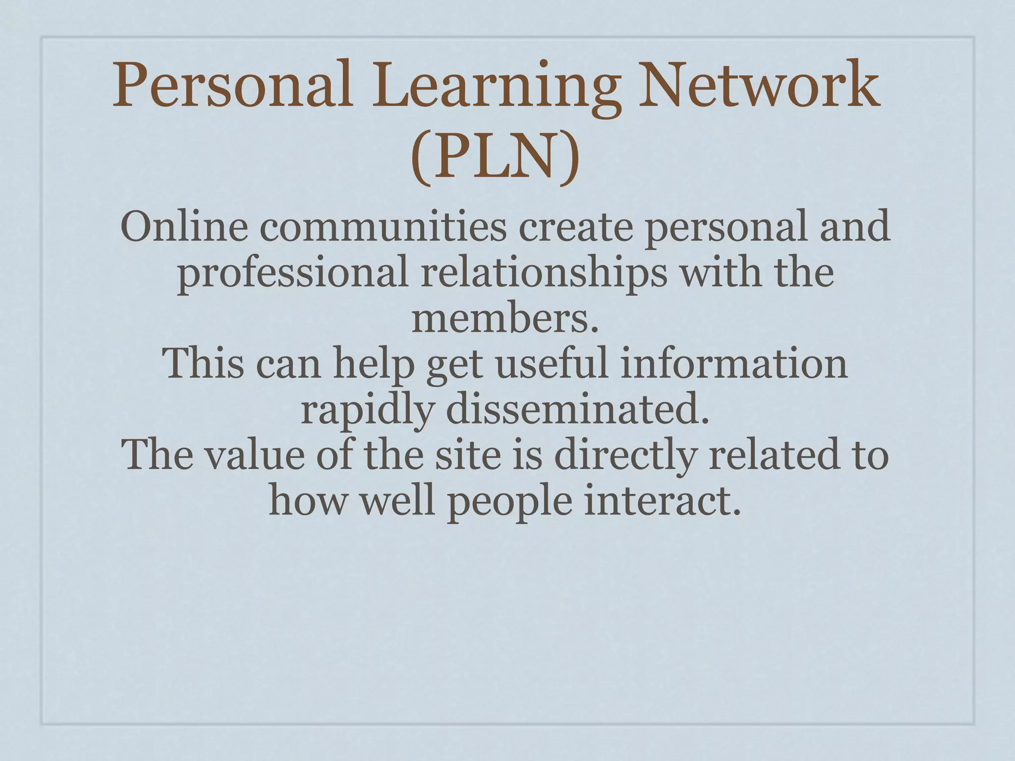 Personal Learning Network
          (PLN)
Online communities create personal and
   professional relationships with the
               members.
  This can help get useful information
         rapidly disseminated.
The value of the site is directly related to
        how well people interact.
 