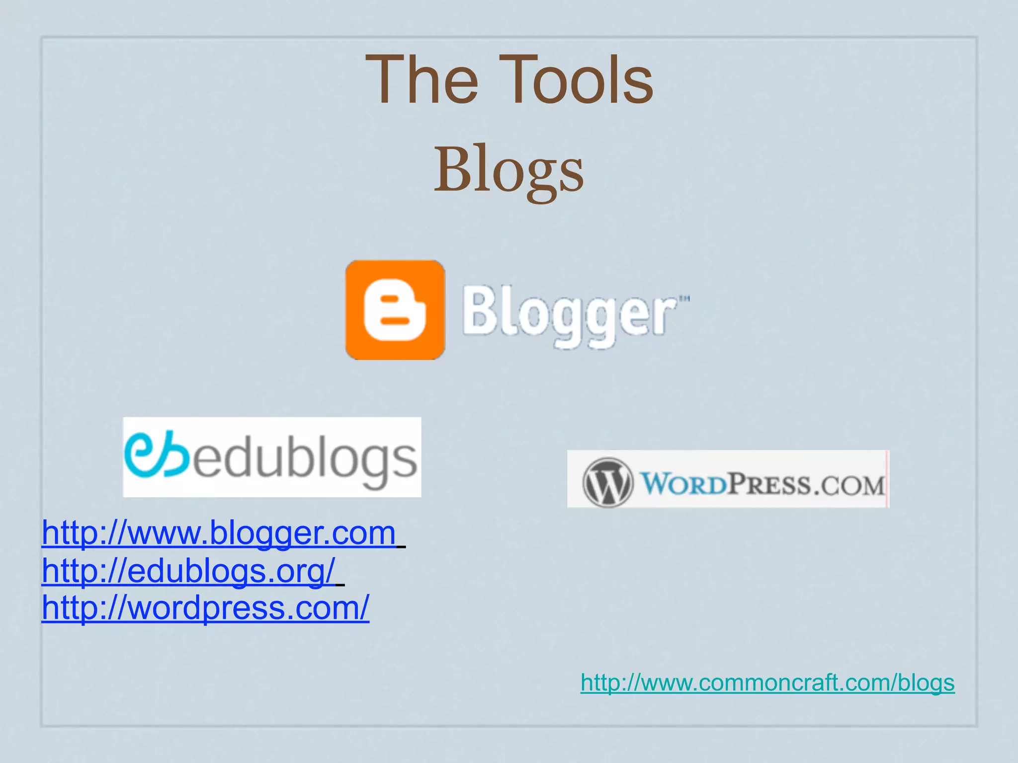 The Tools
                         Blogs




http://www.blogger.com
http://edublogs.org/
http://wordpress.com/

                             http://www.commoncraft.com/blogs
 