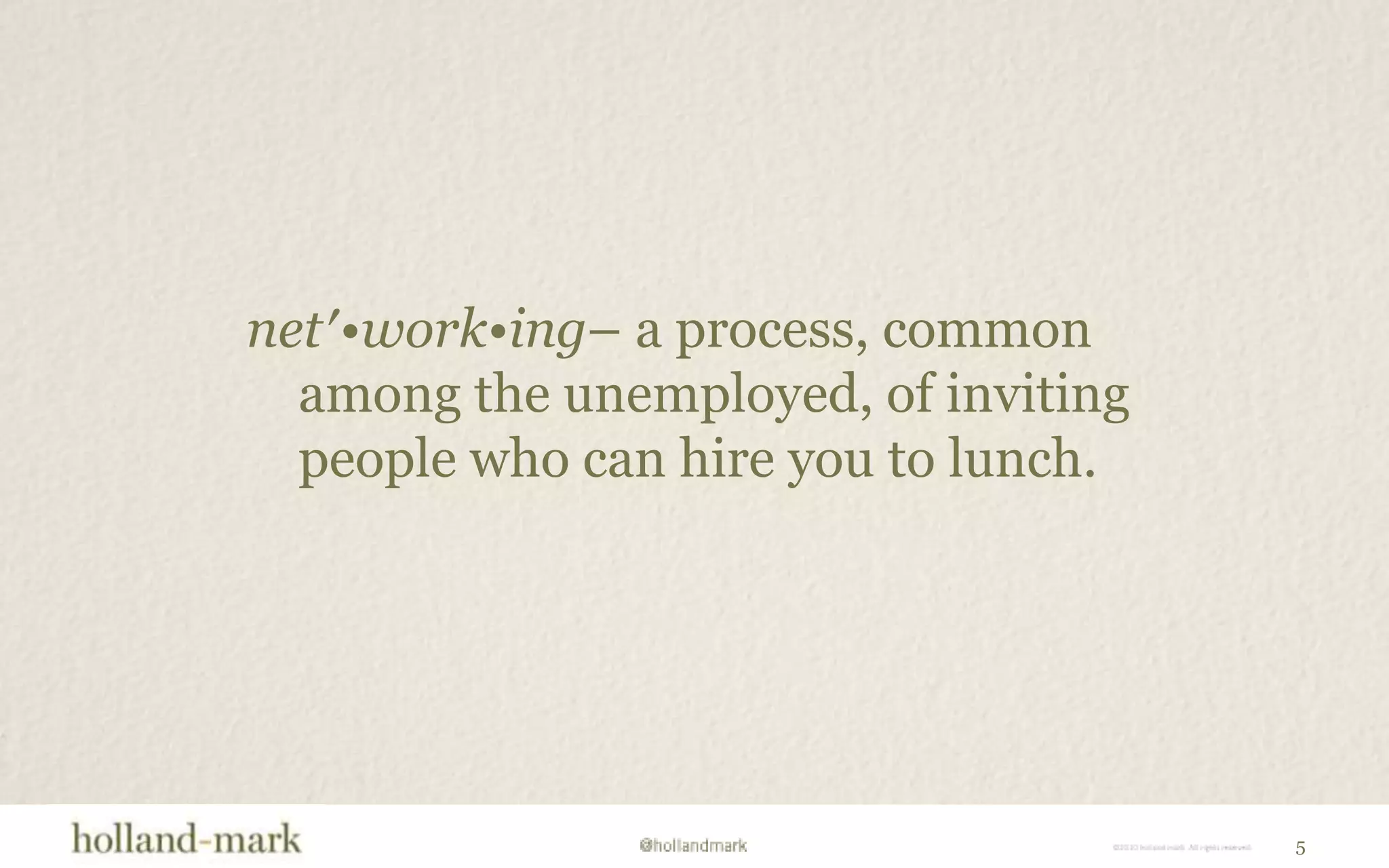 net′•work•ing– a process, common among the unemployed, of inviting people who can hire you to lunch.5