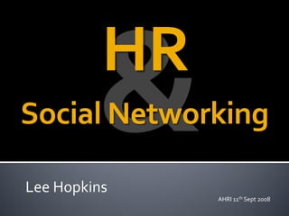HR
Social Networking

Lee Hopkins
               AHRI 11th Sept 2008
 