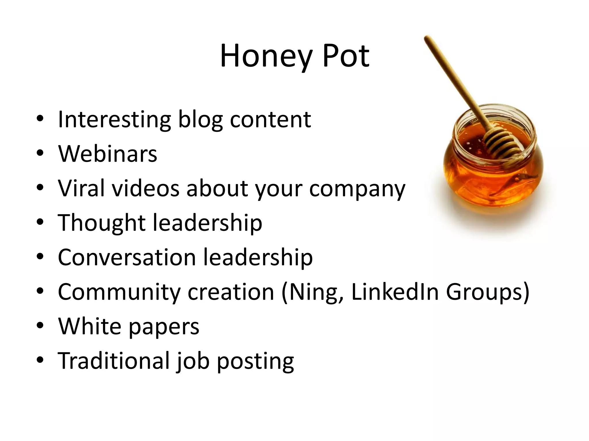 Honey PotInteresting blog contentWebinarsViral videos about your companyThought leadershipConversation leadershipCommunity creation (Ning, LinkedIn Groups)White papersTraditional job posting
