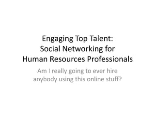 Engaging Top Talent:Social Networking for Human Resources Professionals Am I really going to ever hire anybody using this online stuff? 