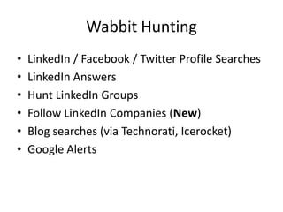 Wabbit HuntingLinkedIn / Facebook / Twitter Profile SearchesLinkedIn AnswersHunt LinkedIn GroupsFollow LinkedIn Companies (New)Blog searches (via Technorati, Icerocket)Google Alerts