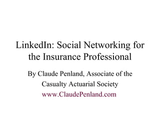LinkedIn: Social Networking for the Insurance Professional By Claude Penland, Associate of the Casualty Actuarial Society www.ClaudePenland.com   