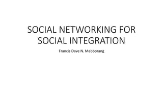 SOCIAL NETWORKING FOR
SOCIAL INTEGRATION
Francis Dave N. Mabborang
 