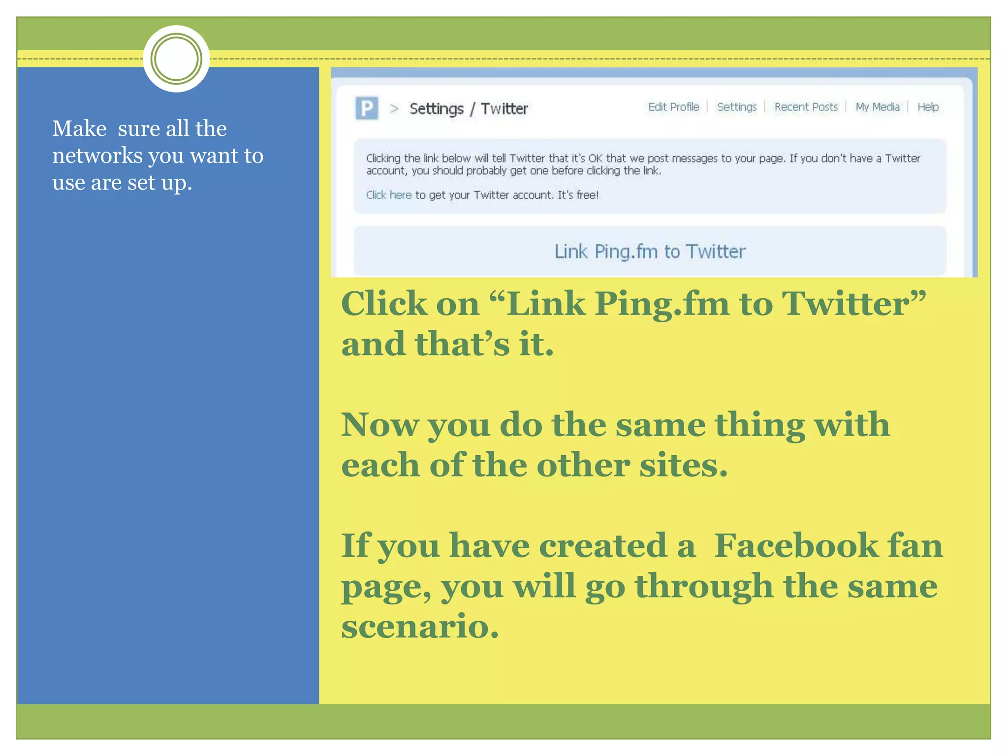 Click on “Link Ping.fm to Twitter” and that’s it.Now you do the same thing with each of the other sites.  If you have created a  Facebook fan page, you will go through the same scenario.Make  sure all the networks you want to use are set up.  